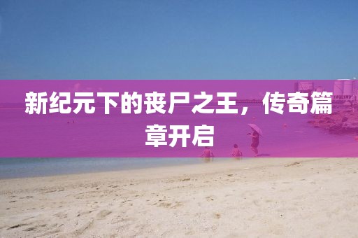 新紀元下的喪尸之王,傳奇篇章開啟