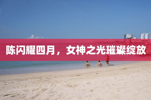 陳閃耀四月,女神之光璀璨綻放
