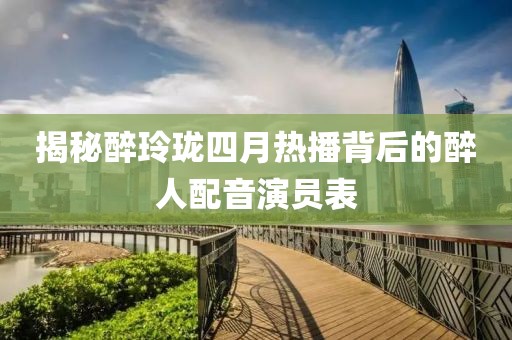 揭秘醉玲瓏四月熱播背后的醉人配音演員表