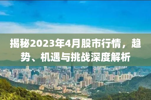 揭秘2023年4月股市行情,趨勢、機遇與挑戰深度解析