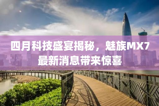 四月科技盛宴揭秘，魅族MX7最新消息帶來驚喜