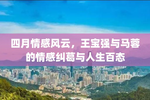四月情感風(fēng)云,王寶強與馬蓉的情感糾葛與人生百態(tài)