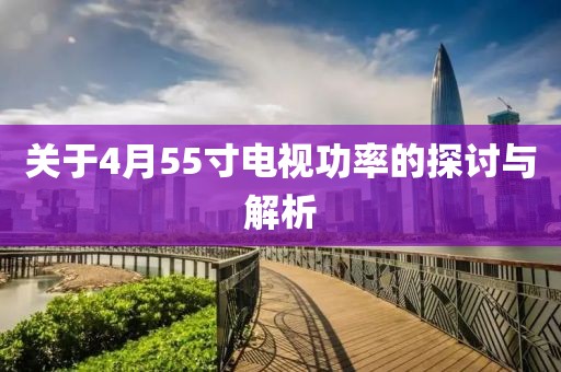 關于4月55寸電視功率的探討與解析