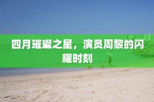 四月璀璨之星,演員周黎的閃耀時刻