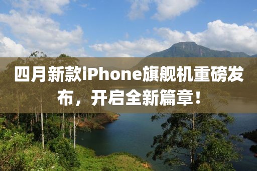 四月新款iPhone旗艦機重磅發布,開啟全新篇章!