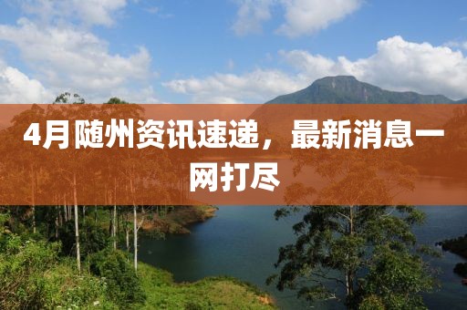 4月隨州資訊速遞,最新消息一網打盡