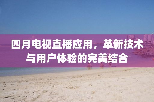 四月電視直播應用，革新技術與用戶體驗的完美結合