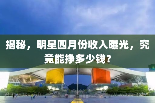 揭秘,明星四月份收入曝光,究竟能掙多少錢?