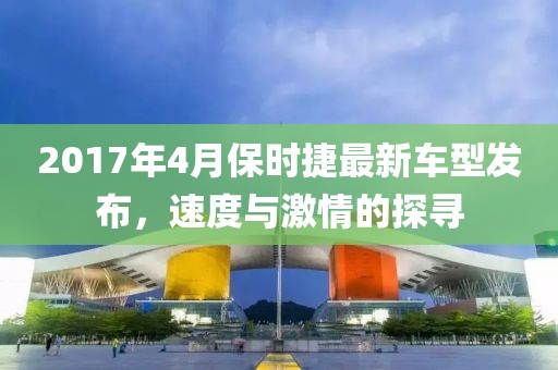 2017年4月保時捷最新車型發(fā)布,速度與激情的探尋