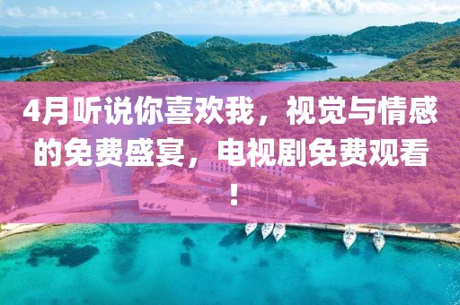 4月聽說你喜歡我,視覺與情感的免費盛宴,電視劇免費觀看!