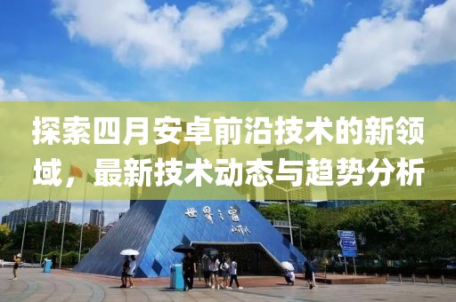 探索四月安卓前沿技術的新領域,最新技術動態與趨勢分析