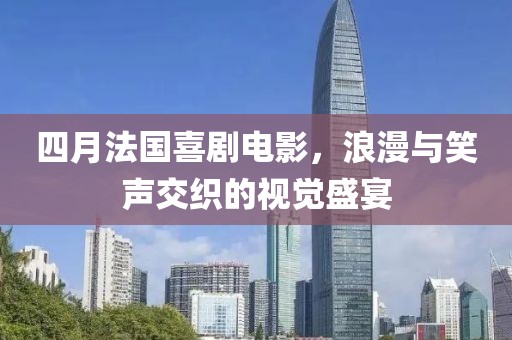 四月法國喜劇電影,浪漫與笑聲交織的視覺盛宴