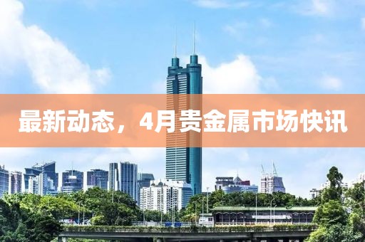 最新動態,4月貴金屬市場快訊