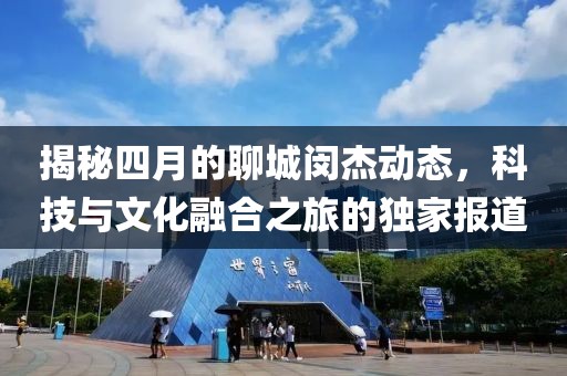 揭秘四月的聊城閔杰動態,科技與文化融合之旅的獨家報道
