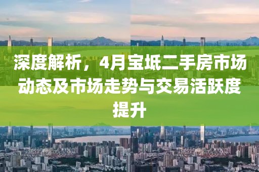 深度解析,4月寶坻二手房市場動態及市場走勢與交易活躍度提升