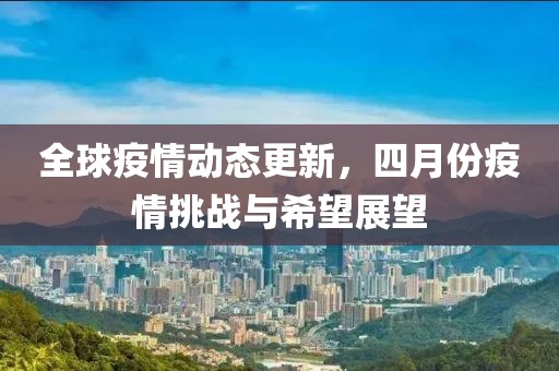 全球疫情動態更新,四月份疫情挑戰與希望展望