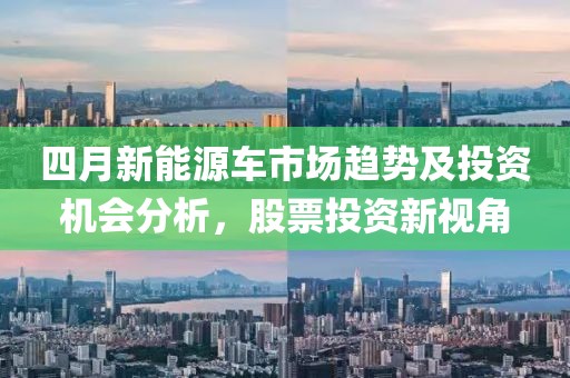 四月新能源車市場趨勢及投資機會分析,股票投資新視角