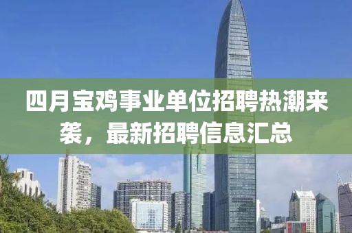 四月寶雞事業單位招聘熱潮來襲,最新招聘信息匯總