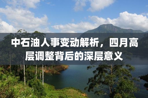 中石油人事變動解析，四月高層調整背后的深層意義