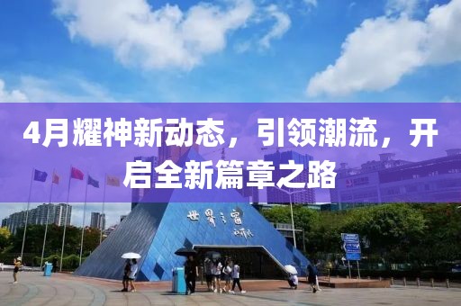 4月耀神新動態(tài),引領(lǐng)潮流,開啟全新篇章之路