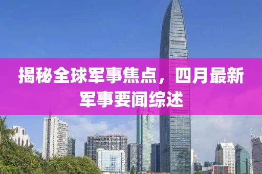 揭秘全球軍事焦點,四月最新軍事要聞綜述