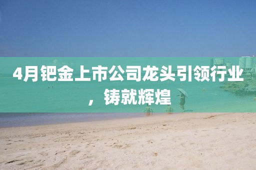 4月鈀金上市公司龍頭引領行業,鑄就輝煌