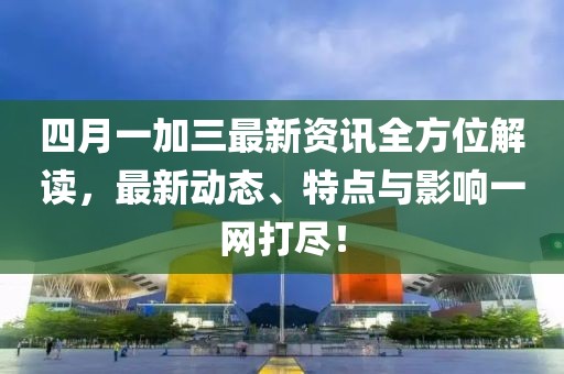 四月一加三最新資訊全方位解讀,最新動態、特點與影響一網打盡!