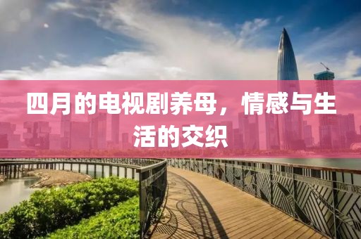 四月的電視劇養(yǎng)母,情感與生活的交織
