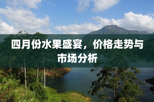 四月份水果盛宴,價(jià)格走勢(shì)與市場(chǎng)分析