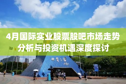 4月國際實業股票股吧市場走勢分析與投資機遇深度探討