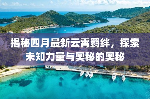 揭秘四月最新云霄羈絆，探索未知力量與奧秘的奧秘