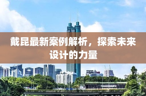 戴昆最新案例解析,探索未來設計的力量