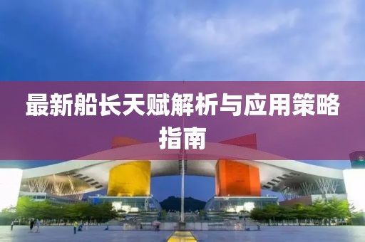 最新船長天賦解析與應(yīng)用策略指南