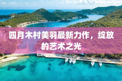四月木村美羽最新力作,綻放的藝術之光