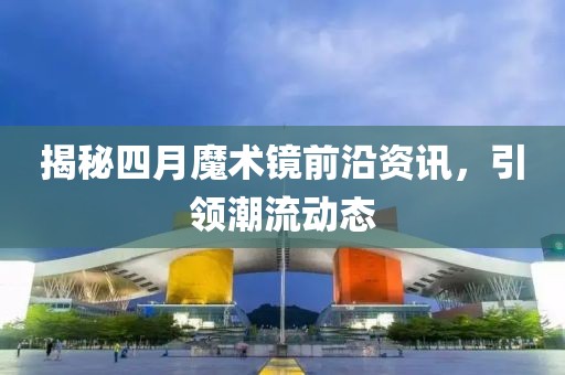揭秘四月魔術鏡前沿資訊，引領潮流動態