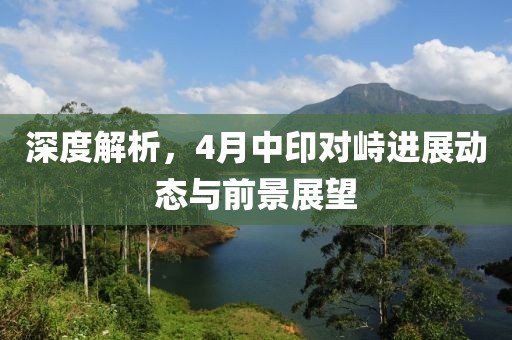 深度解析，4月中印對峙進展動態與前景展望
