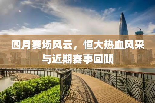 四月賽場風云，恒大熱血風采與近期賽事回顧