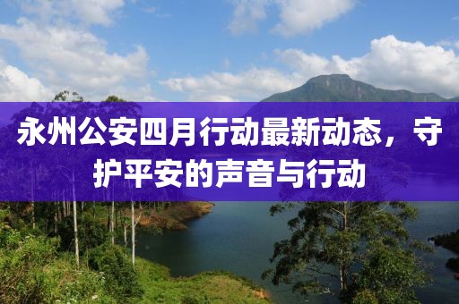 永州公安四月行動最新動態，守護平安的聲音與行動