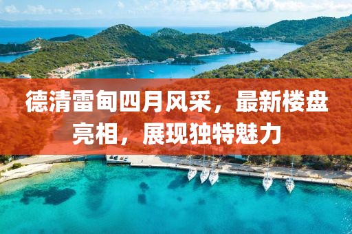 德清雷甸四月風采,最新樓盤亮相,展現獨特魅力