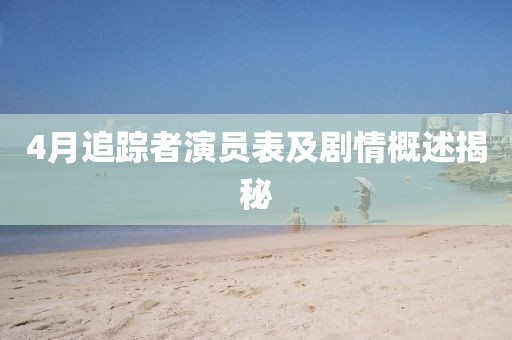 4月追蹤者演員表及劇情概述揭秘