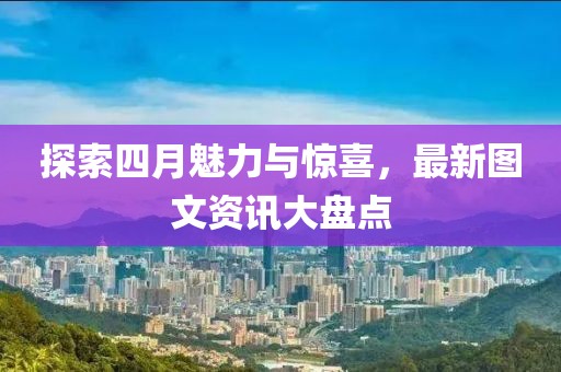探索四月魅力與驚喜,最新圖文資訊大盤點