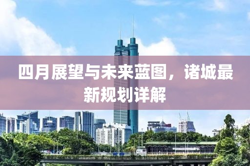 四月展望與未來藍圖,諸城最新規(guī)劃詳解