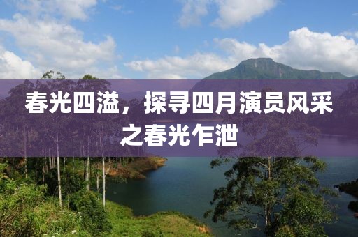 春光四溢,探尋四月演員風(fēng)采之春光乍泄