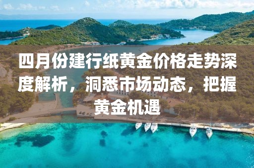 四月份建行紙黃金價(jià)格走勢(shì)深度解析,洞悉市場(chǎng)動(dòng)態(tài),把握黃金機(jī)遇