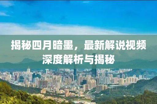 揭秘四月暗墨，最新解說視頻深度解析與揭秘