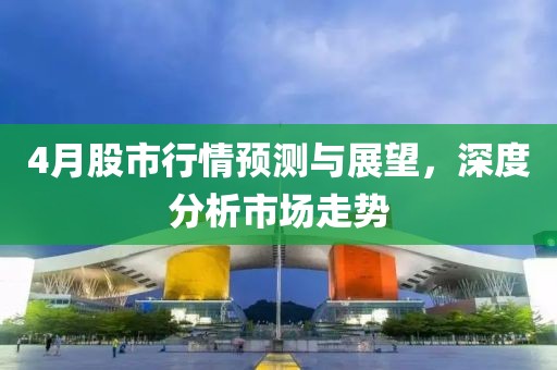 4月股市行情預測與展望,深度分析市場走勢
