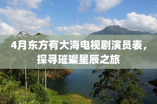4月東方有大海電視劇演員表，探尋璀璨星辰之旅