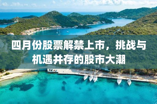 四月份股票解禁上市,挑戰(zhàn)與機(jī)遇并存的股市大潮