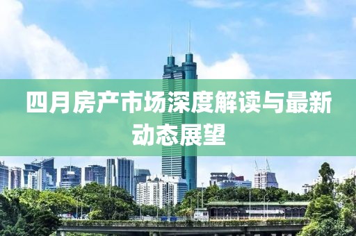 四月房產市場深度解讀與最新動態展望