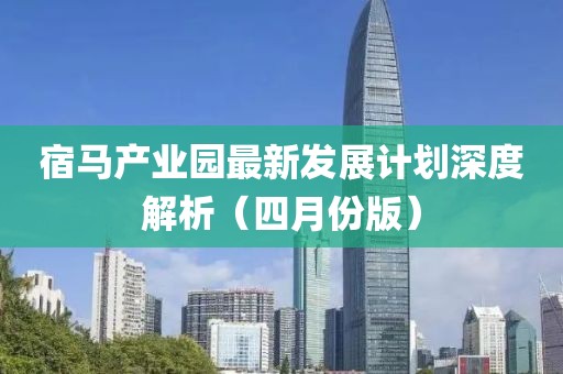 宿馬產業園最新發展計劃深度解析(四月份版)